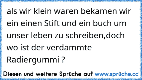 als wir klein waren bekamen wir ein einen Stift und ein buch um unser leben zu schreiben,doch wo ist der verdammte Radiergummi ?