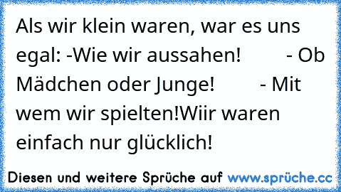 Als wir klein waren, war es uns egal: -Wie wir aussahen!
         - Ob Mädchen oder Junge!
         - Mit wem wir spielten!
Wiir waren einfach nur glücklich! ♥