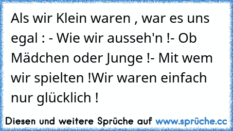 Als wir Klein waren , war es uns egal : - Wie wir ausseh'n !
- Ob Mädchen oder Junge !
- Mit wem wir spielten !
Wir waren einfach nur glücklich ! ♥