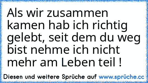 Als wir zusammen kamen hab ich richtig gelebt, seit dem du weg bist nehme ich nicht mehr am Leben teil !