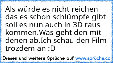 Als würde es nicht reichen das es schon schlümpfe gibt soll es nun auch in 3D raus kommen.
Was geht den mit denen ab.
Ich schau den Film trozdem an :D