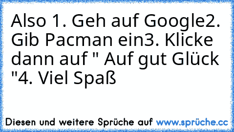 Also 
1. Geh auf Google
2. Gib Pacman ein
3. Klicke dann auf " Auf gut Glück "
4. Viel Spaß