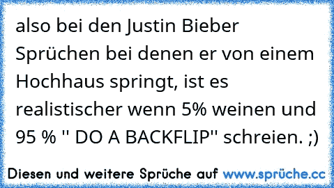 also bei den Justin Bieber Sprüchen bei denen er von einem Hochhaus springt, ist es realistischer wenn 5% weinen und 95 % '' DO A BACKFLIP'' schreien. ;)