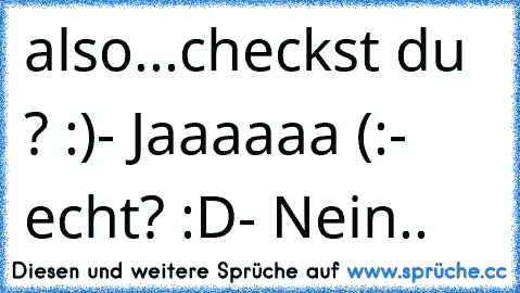 also
...
checkst du ? :)
- Jaaaaaa (:
- echt? :D
- Nein..