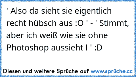 ' Also da sieht sie eigentlich recht hübsch aus :O ' - ' Stimmt, aber ich weiß wie sie ohne Photoshop aussieht ! ' :D