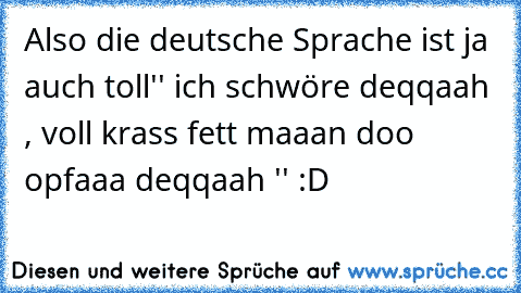 Also die deutsche Sprache ist ja auch toll
'' ich schwöre deqqaah , voll krass fett maaan doo opfaaa deqqaah '' :D