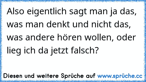 Also eigentlich sagt man ja das, was man denkt und nicht das, was andere hören wollen, oder lieg ich da jetzt falsch?