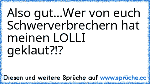 Also gut...
Wer von euch Schwerverbrechern hat meinen LOLLI geklaut?!?