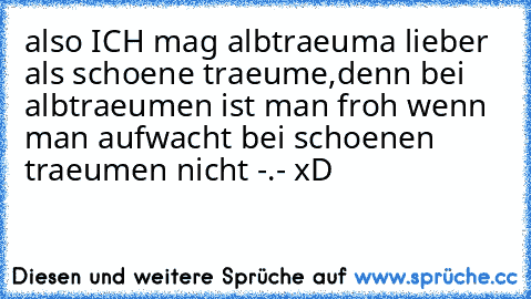 also ICH mag albtraeuma lieber als schoene traeume,denn bei albtraeumen ist man froh wenn man aufwacht bei schoenen traeumen nicht -.- xD