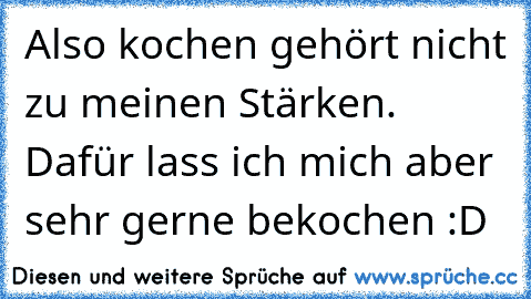 Also kochen gehört nicht zu meinen Stärken. Dafür lass ich mich aber sehr gerne bekochen :D
