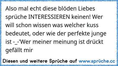 Also mal echt diese blöden Liebes sprüche INTERESSIEREN keinen! Wer will schon wissen was welcher kuss bedeutet, oder wie der perfekte junge ist -_-' 
Wer meiner meinung ist drückt gefällt mir