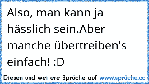 Also, man kann ja hässlich sein.
Aber manche übertreiben's einfach! :D