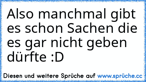 Also manchmal gibt es schon Sachen die es gar nicht geben dürfte :D