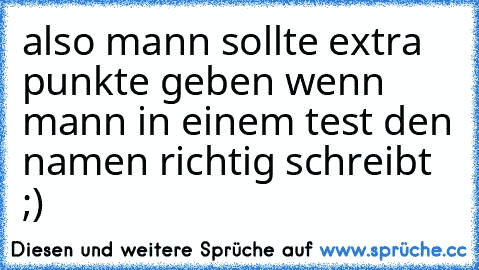 also mann sollte extra punkte geben wenn mann in einem test den namen richtig schreibt ;)