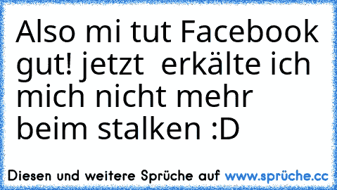 Also mi tut Facebook gut! jetzt  erkälte ich mich nicht mehr beim stalken :D