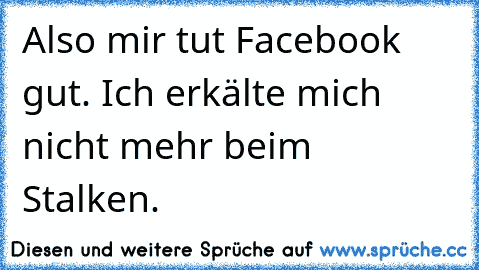 Also mir tut Facebook gut. Ich erkälte mich nicht mehr beim Stalken. ☆ ☆ ☆