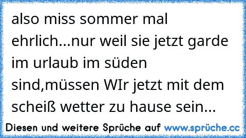 also miss sommer mal ehrlich...nur weil sie jetzt garde im urlaub im süden sind,müssen WIr jetzt mit dem scheiß wetter zu hause sein...