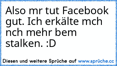 Also mır tut Facebook gut. Ich erkälte mıch nıch mehr beım stalken. :D