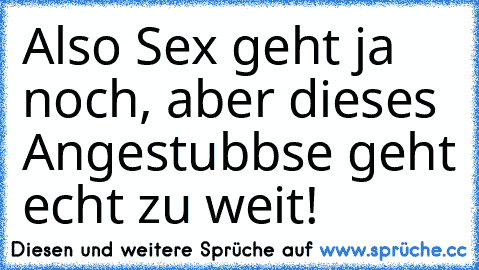 Also Sex geht ja noch, aber dieses Angestubbse geht echt zu weit!