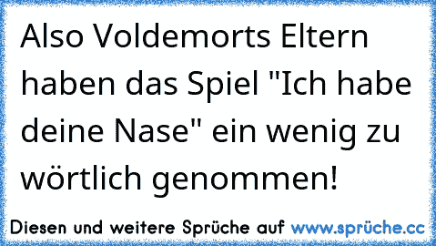 Also Voldemorts Eltern haben das Spiel "Ich habe deine Nase" ein wenig zu wörtlich genommen!