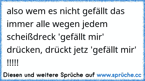 also wem es nicht gefällt das immer alle wegen jedem scheißdreck 'gefällt mir' drücken, drückt jetz 'gefällt mir' !!!!!