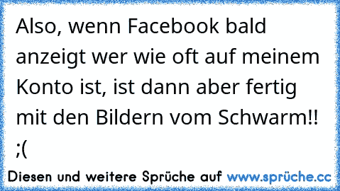 Also, wenn Facebook bald anzeigt wer wie oft auf meinem Konto ist, ist dann aber fertig mit den Bildern vom Schwarm!! ;(