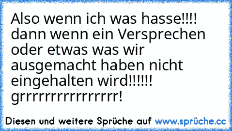 Also wenn ich was hasse!!!! dann wenn ein Versprechen oder etwas was wir ausgemacht haben nicht eingehalten wird!!!!!! grrrrrrrrrrrrrrrr!