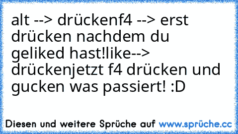 alt --> drücken
f4 --> erst drücken nachdem du geliked hast!
like--> drücken
jetzt f4 drücken und gucken was passiert! :D