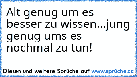 Alt genug um es besser zu wissen...
jung genug ums es nochmal zu tun!