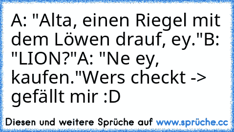 A: "Alta, einen Riegel mit dem Löwen drauf, ey."
B: "LION?"
A: "Ne ey, kaufen."
Wers checkt -> gefällt mir :D