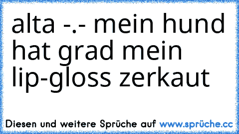 alta -.- mein hund hat grad mein lip-gloss zerkaut ♥