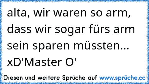 alta, wir waren so arm, dass wir sogar fürs arm sein sparen müssten... xD
'Master O'