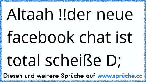 Altaah !!
der neue facebook chat ist total scheiße D;