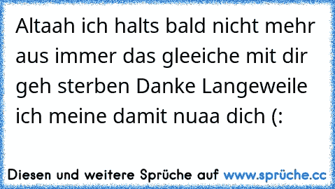 Altaah ich halts bald nicht mehr aus immer das gleeiche mit dir geh sterben Danke Langeweile ich meine damit nuaa dich (: