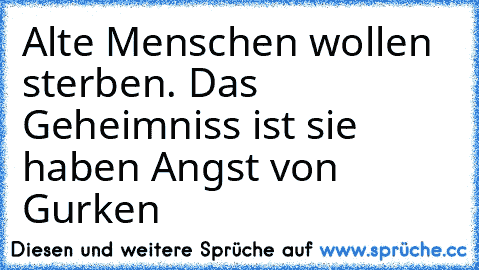 Alte Menschen wollen sterben. Das Geheimniss ist sie haben Angst von Gurken