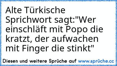 Alte Türkische Sprichwort sagt:
"Wer einschläft mit Popo die kratzt, der aufwachen mit Finger die stinkt"