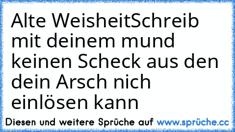 Alte Weisheit
Schreib mit deinem mund keinen Scheck aus den dein Arsch nich einlösen kann