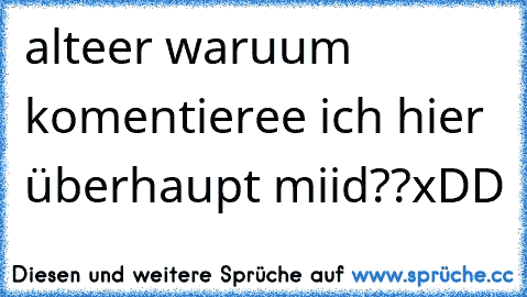 alteer waruum komentieree ich hier überhaupt miid??xDD