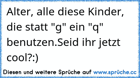 Alter, alle diese Kinder, die statt "g" ein "q" benutzen.
Seid ihr jetzt cool?:)