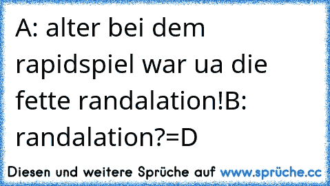 A: alter bei dem rapidspiel war ua die fette randalation!
B: randalation?
=D