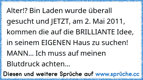 Alter!? Bin Laden wurde überall gesucht und JETZT, am 2. Mai 2011, kommen die auf die BRILLIANTE Idee, in seinem EIGENEN Haus zu suchen! MANN... Ich muss auf meinen Blutdruck achten...