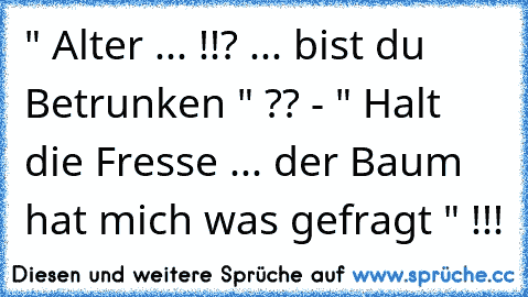 " Alter ... !!? ... bist du Betrunken " ?? - " Halt die Fresse ... der Baum hat mich was gefragt " !!!