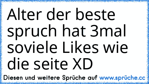 Alter der beste spruch hat 3mal soviele Likes wie die seite XD