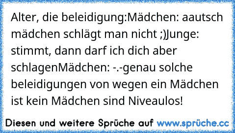 Alter, die beleidigung:
Mädchen: aautsch mädchen schlägt man nicht ;)
Junge: stimmt, dann darf ich dich aber schlagen
Mädchen: -.-
genau solche beleidigungen von wegen ein Mädchen ist kein Mädchen sind Niveaulos!