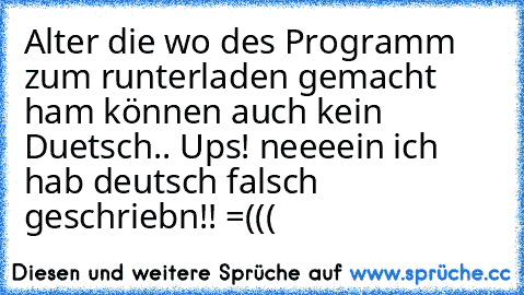 Alter die wo des Programm zum runterladen gemacht ham können auch kein Duetsch.. 
Ups! neeeein ich hab deutsch falsch geschriebn!! =(((