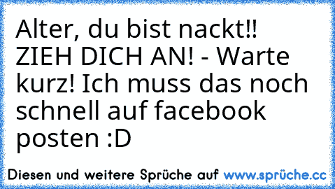 Alter, du bist nackt!! ZIEH DICH AN! - Warte kurz! Ich muss das noch schnell auf facebook posten :D ♥