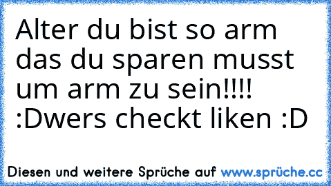 Alter du bist so arm das du sparen musst um arm zu sein!!!! :D
wers checkt liken :D