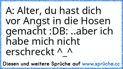 A: Alter, du hast dich vor Angst in die Hosen gemacht :D
B: ..aber ich habe mich nicht erschreckt ^_^