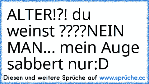 ALTER!?! du weinst ????
NEIN MAN... mein Auge sabbert nur
:D