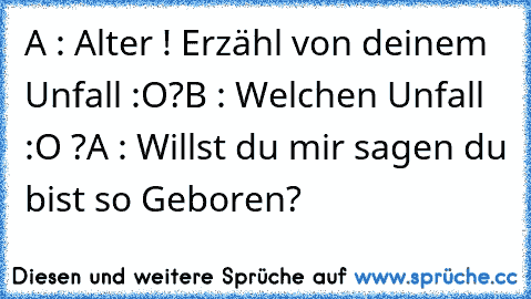 A : Alter ! Erzähl von deinem Unfall :O?
B : Welchen Unfall :O ?
A : Willst du mir sagen du bist so Geboren?